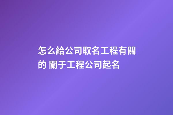 怎么給公司取名工程有關的 關于工程公司起名-第1張-公司起名-玄機派